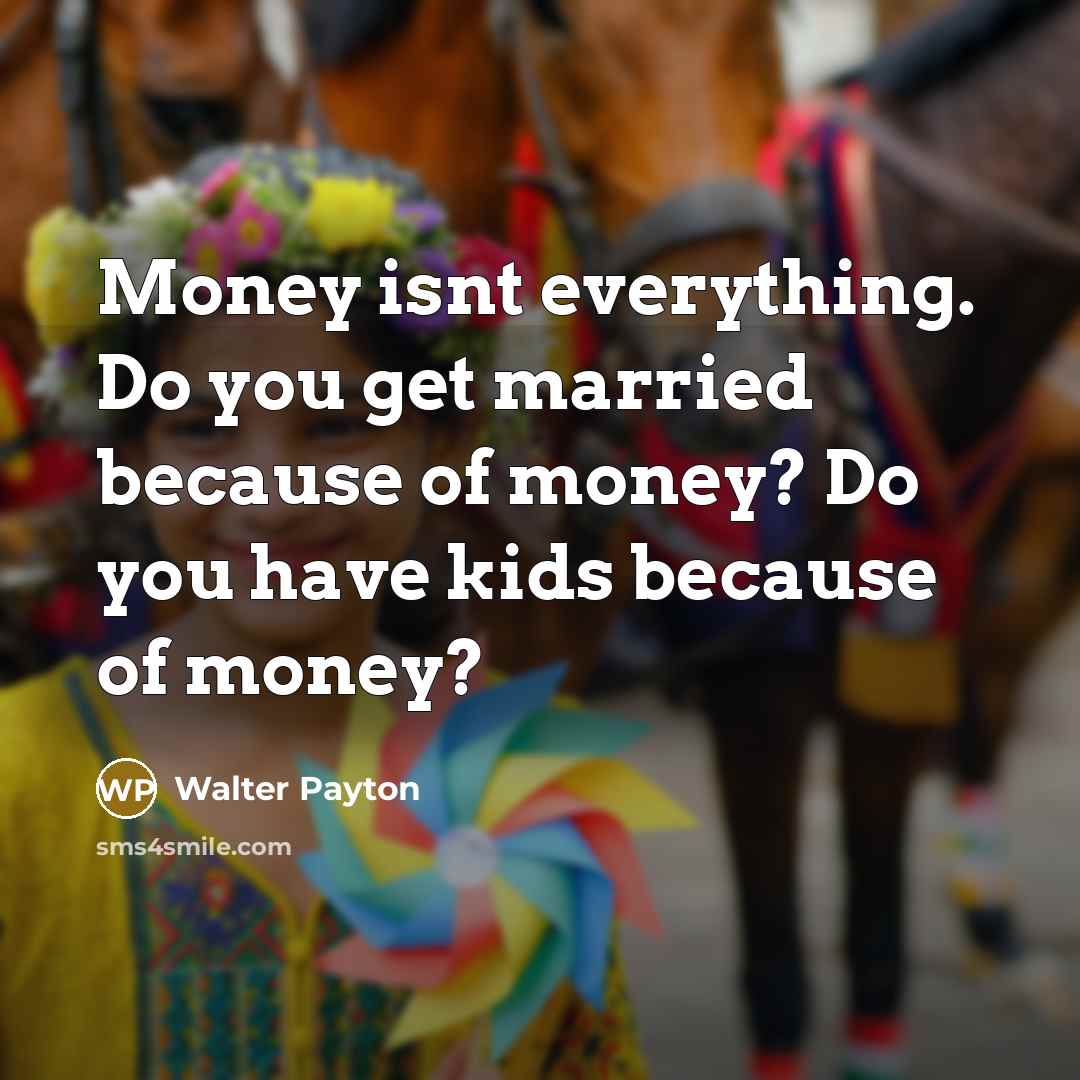 “Money isnt everything. Do you get married because of money?…” quote by Walter Payton