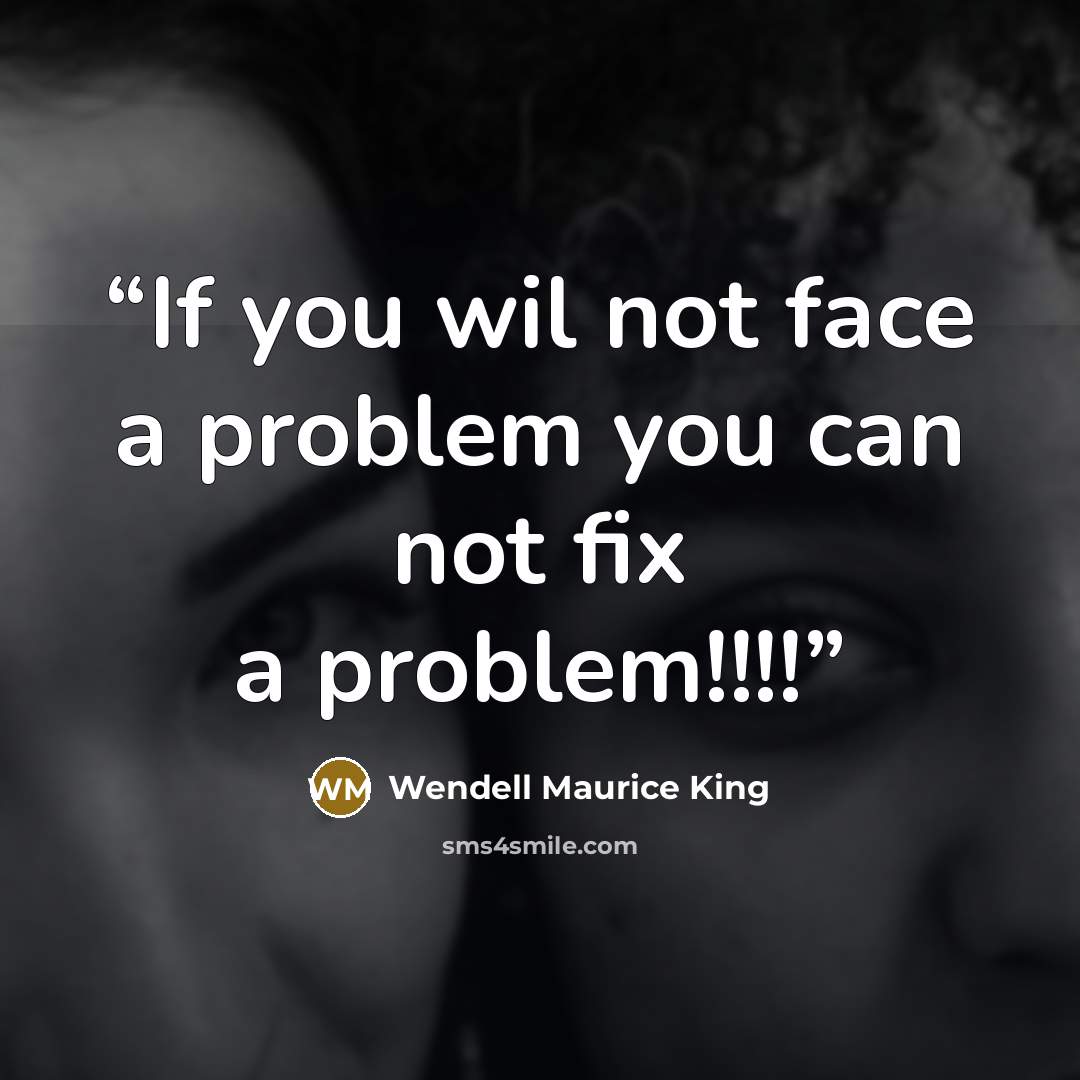 “If you wil not face a problem you can not fix a problem!!!!” quote by Wendell Maurice King