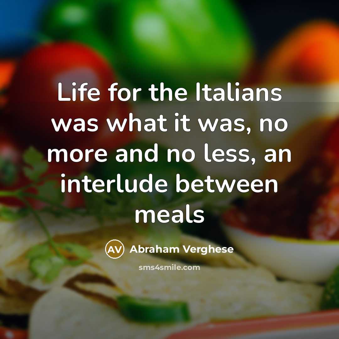 “Life for the Italians was what it was, no more…” quote by Abraham Verghese