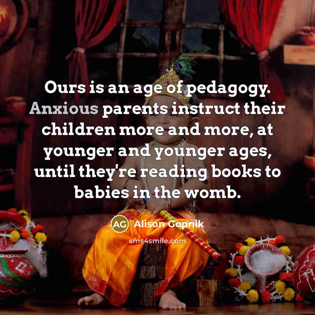 “Ours is an age of pedagogy. Anxious parents instruct their…” quote by Alison Gopnik