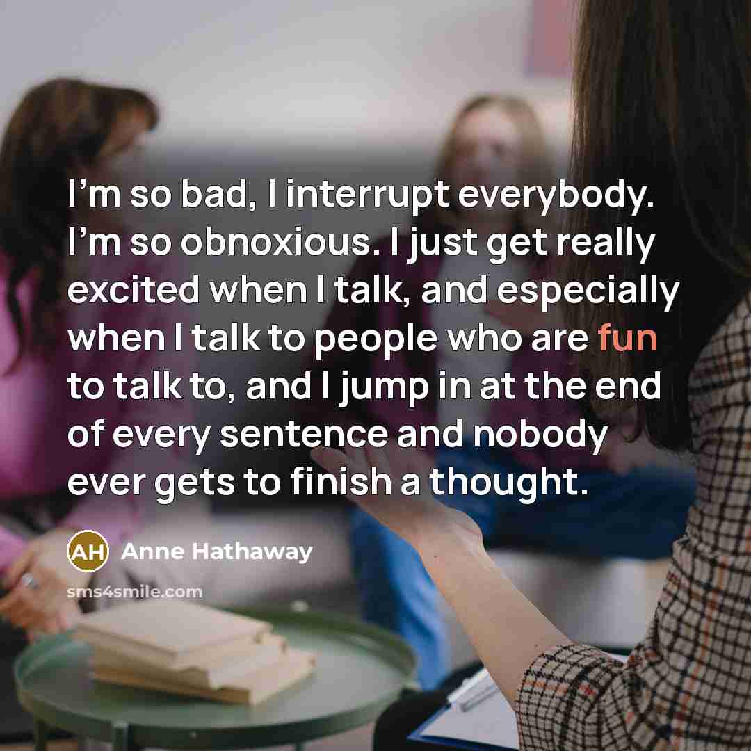 “I'm so bad, I interrupt everybody. I'm so obnoxious. I…” quote by Anne Hathaway