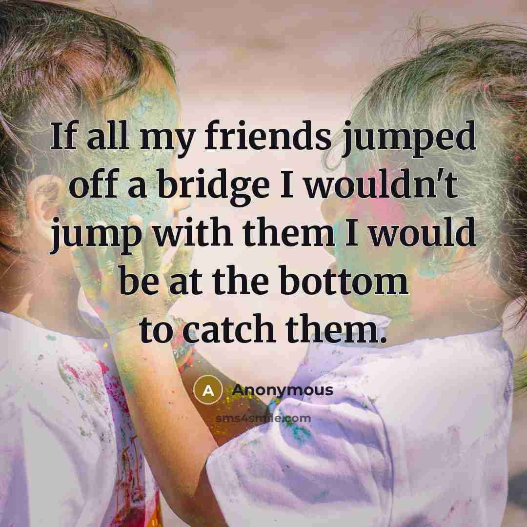 “If all my friends jumped off a bridge I wouldn't…” quote by Anonymous