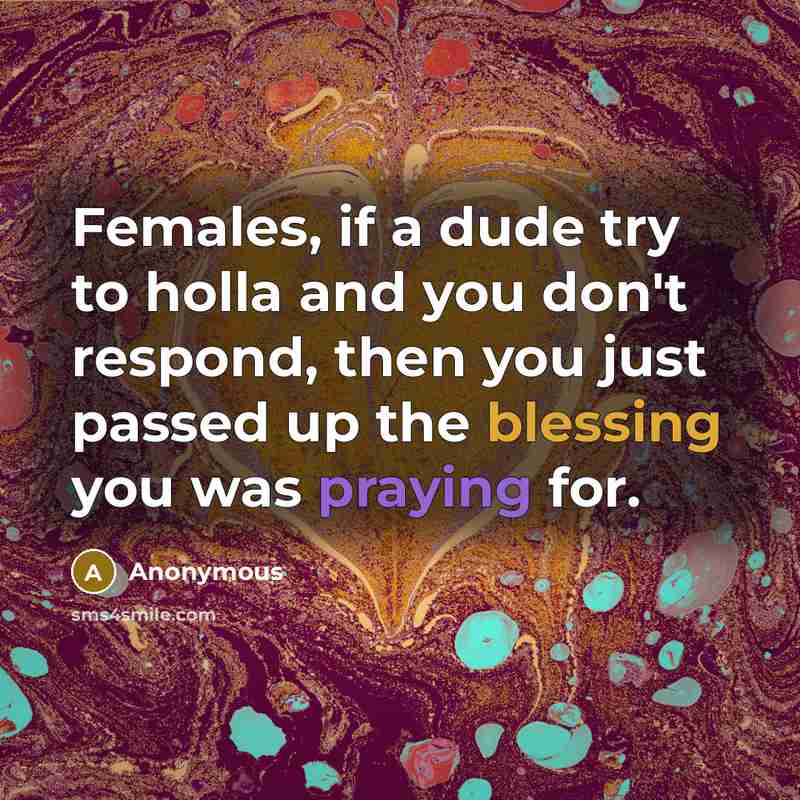 “Females, if a dude try to holla and you don't respond, then you just passed up the blessing you was praying for.” quote by Anonymous