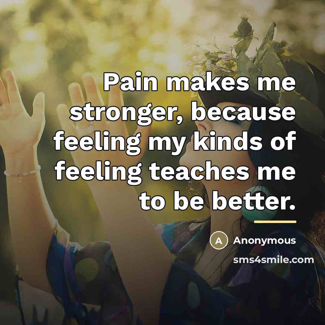 “Pain makes me stronger, because feeling my kinds of feeling…” quote by Anonymous