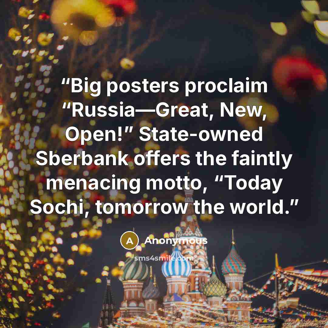 “Big posters proclaim “Russia—Great, New, Open!” State-owned Sberbank offers the faintly menacing motto, “Today Sochi, tomorrow the world.” quote by Anonymous