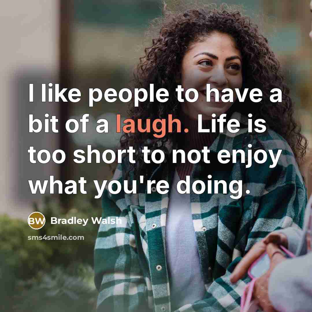 “I like people to have a bit of a laugh. Life is too short to not enjoy what you're doing.” quote by Bradley Walsh
