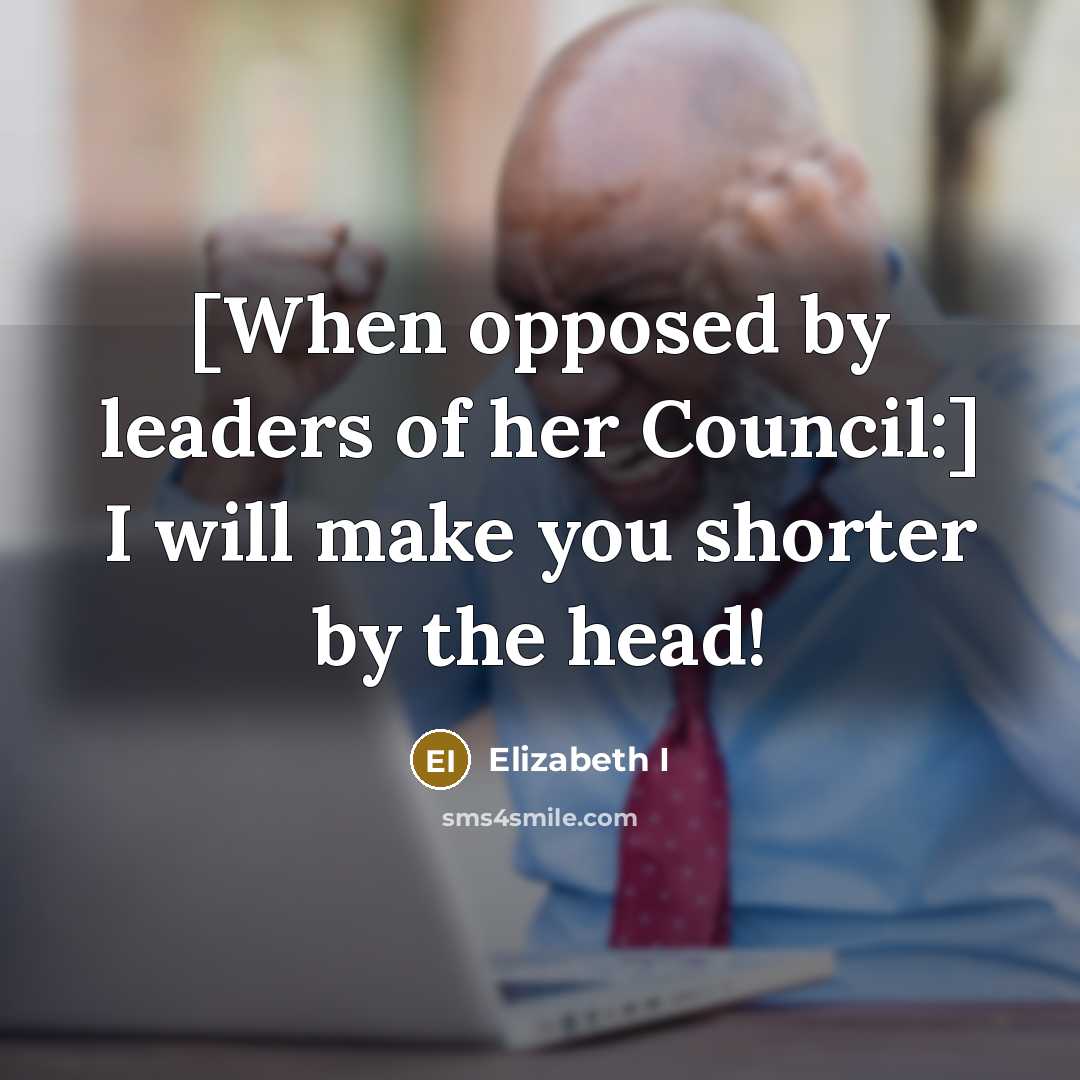 “[When opposed by leaders of her Council:] I will make…” quote by Elizabeth I