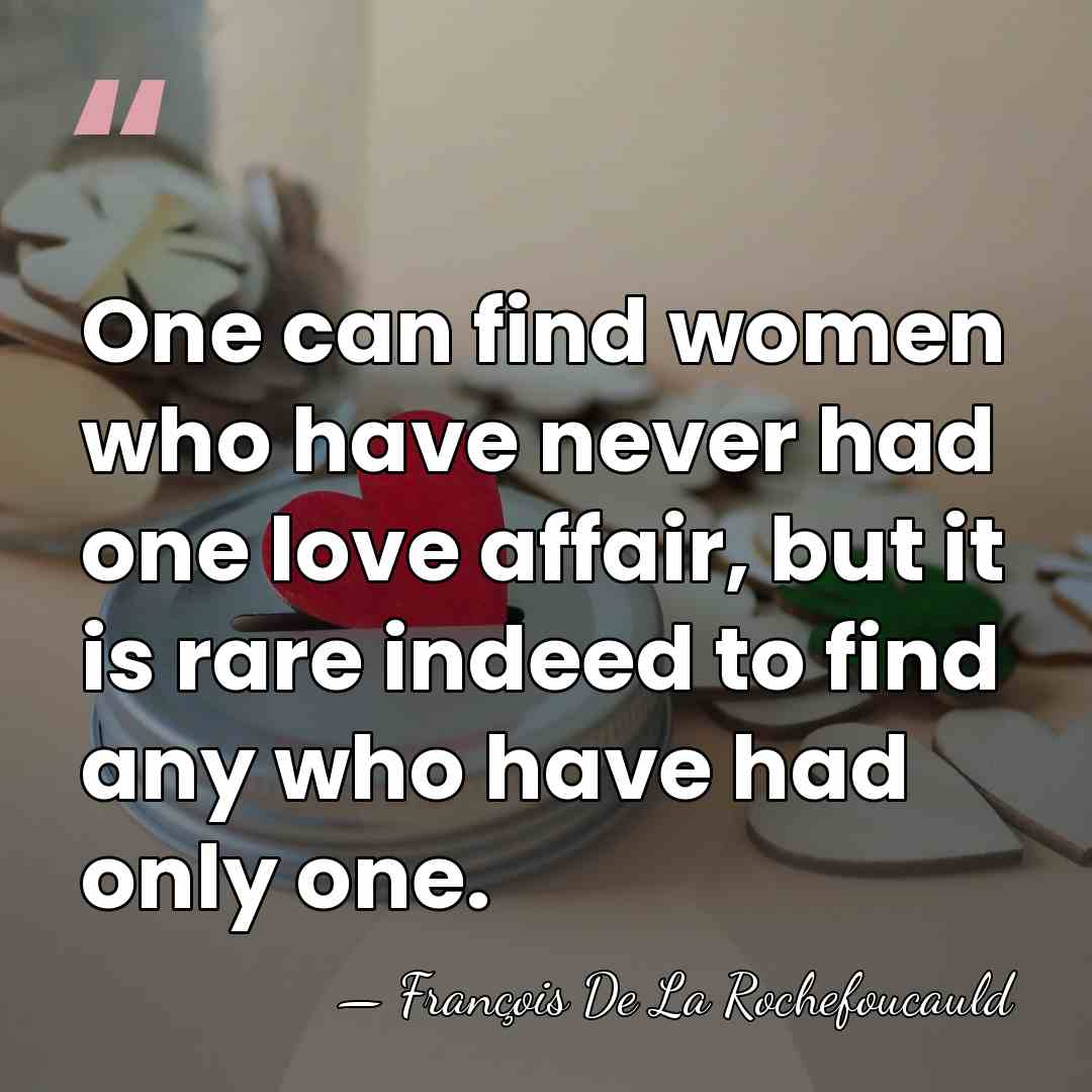 One can find women who have never had one love affair, but&hellip; - Francois de La Rochefoucauld