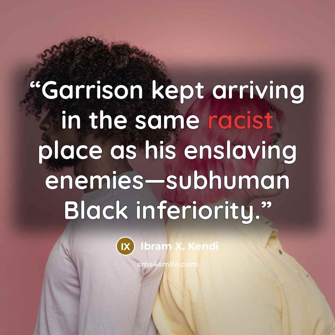 “Garrison kept arriving in the same racist place as his enslaving enemies—subhuman Black inferiority.” quote by Ibram X. Kendi