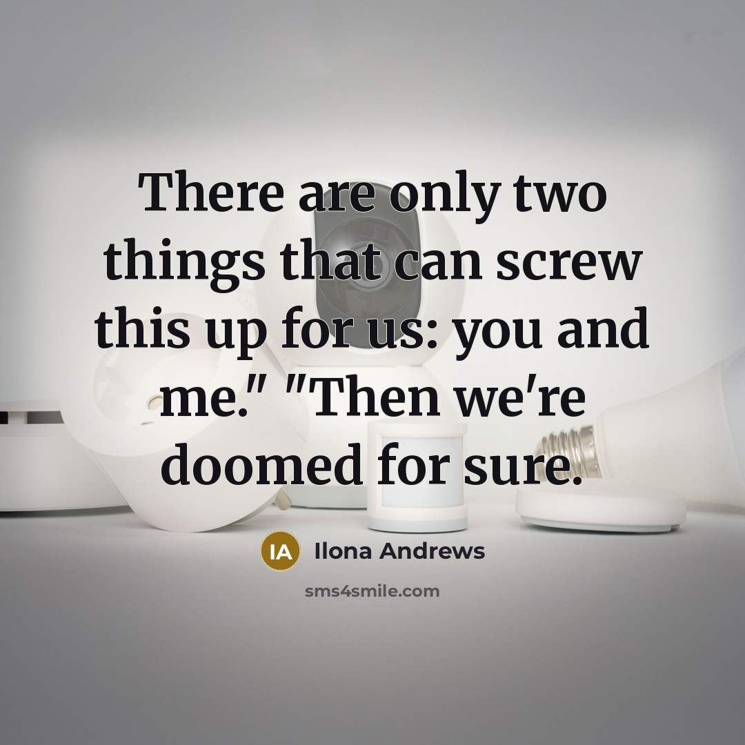“There are only two things that can screw this up for us: you and me." "Then we're doomed for sure.” quote by Ilona Andrews