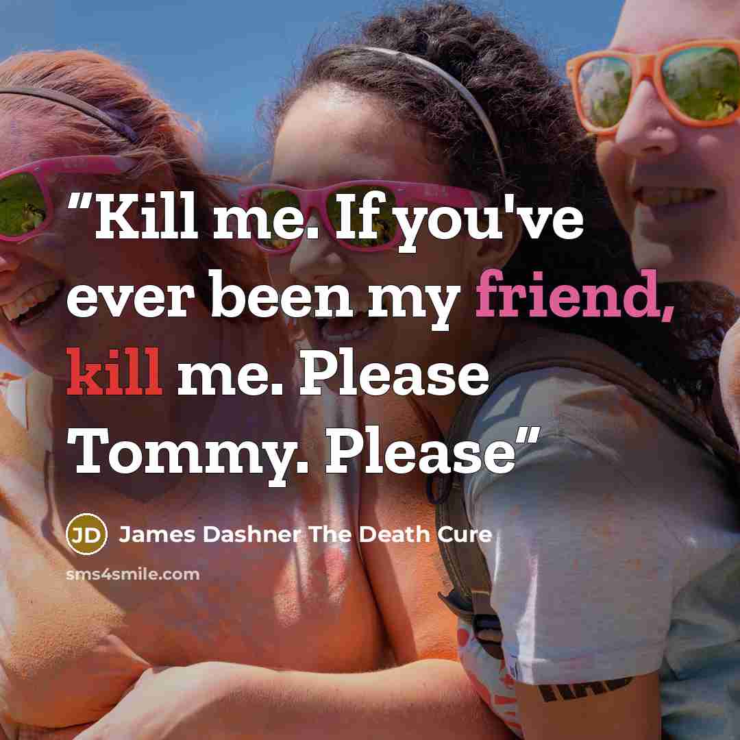 “Kill me. If you've ever been my friend, kill me. Please Tommy. Please” quote by James Dashner The Death Cure