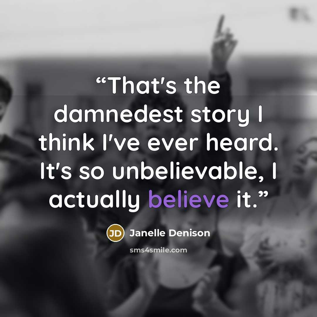 “That's the damnedest story I think I've ever heard. It's so unbelievable, I actually believe it.” quote by Janelle Denison