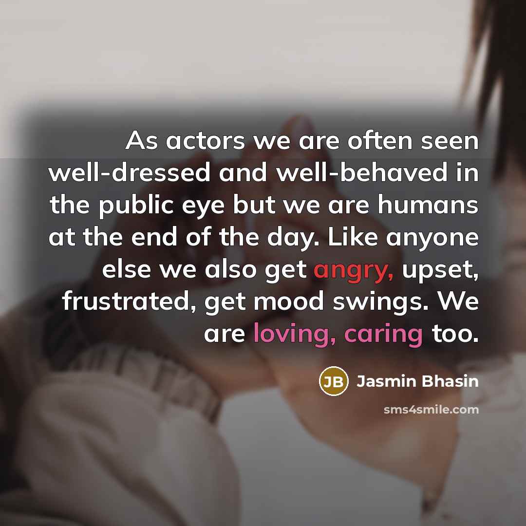 “As actors we are often seen well-dressed and well-behaved in the public eye but we are humans at the end of the day. Like anyone else we also get angry, upset, frustrated, get mood swings. We are loving, caring too.” quote by Jasmin Bhasin