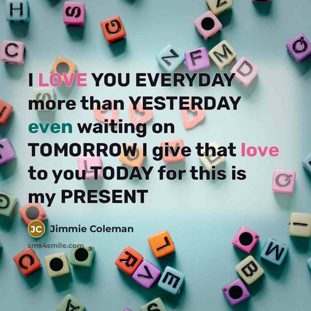 “I LOVE YOU EVERYDAY more than YESTERDAY even waiting on TOMORROW I give that love to you TODAY for this is my PRESENT” quote by Jimmie Coleman