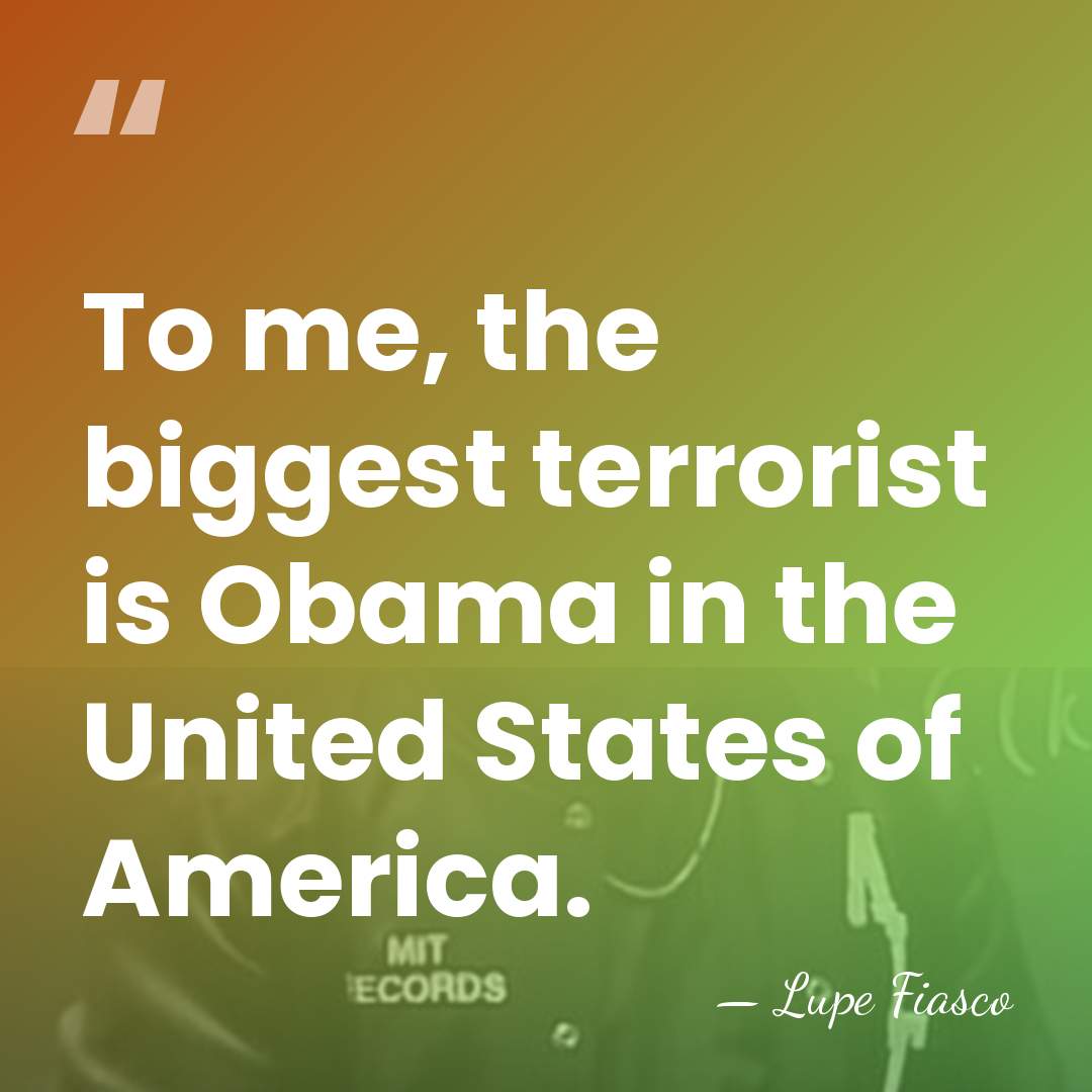To me, the biggest terrorist is Obama in the United States of&hellip; - Lupe Fiasco