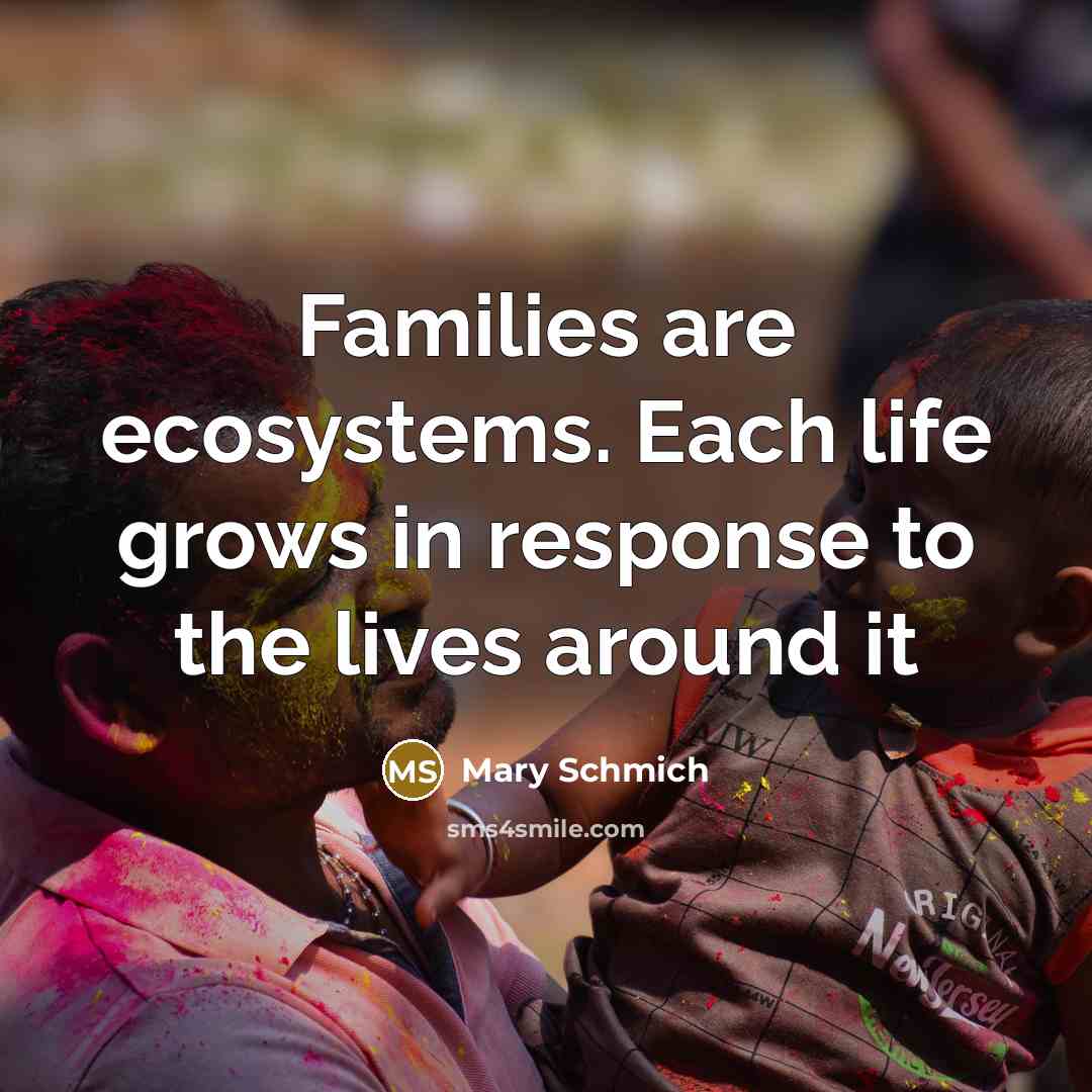 “Families are ecosystems. Each life grows in response to the…” quote by Mary Schmich