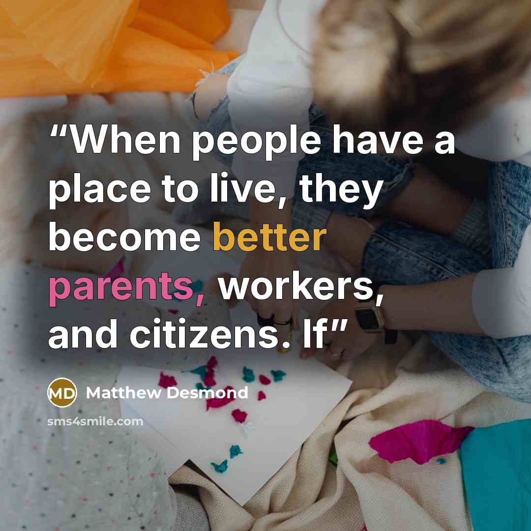 “When people have a place to live, they become better parents, workers, and citizens. If” quote by Matthew Desmond