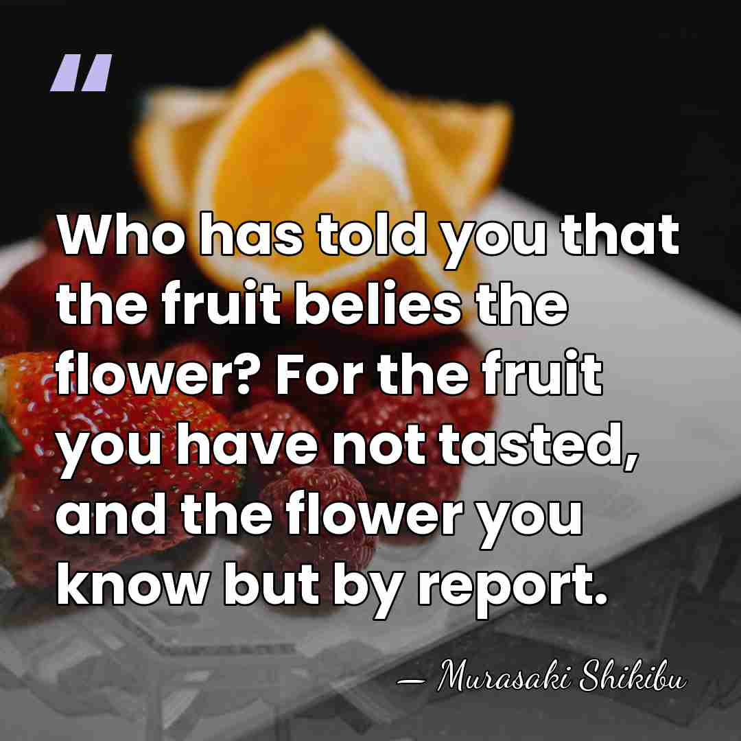 Who has told you that the fruit belies the flower? For the&hellip; - Murasaki Shikibu