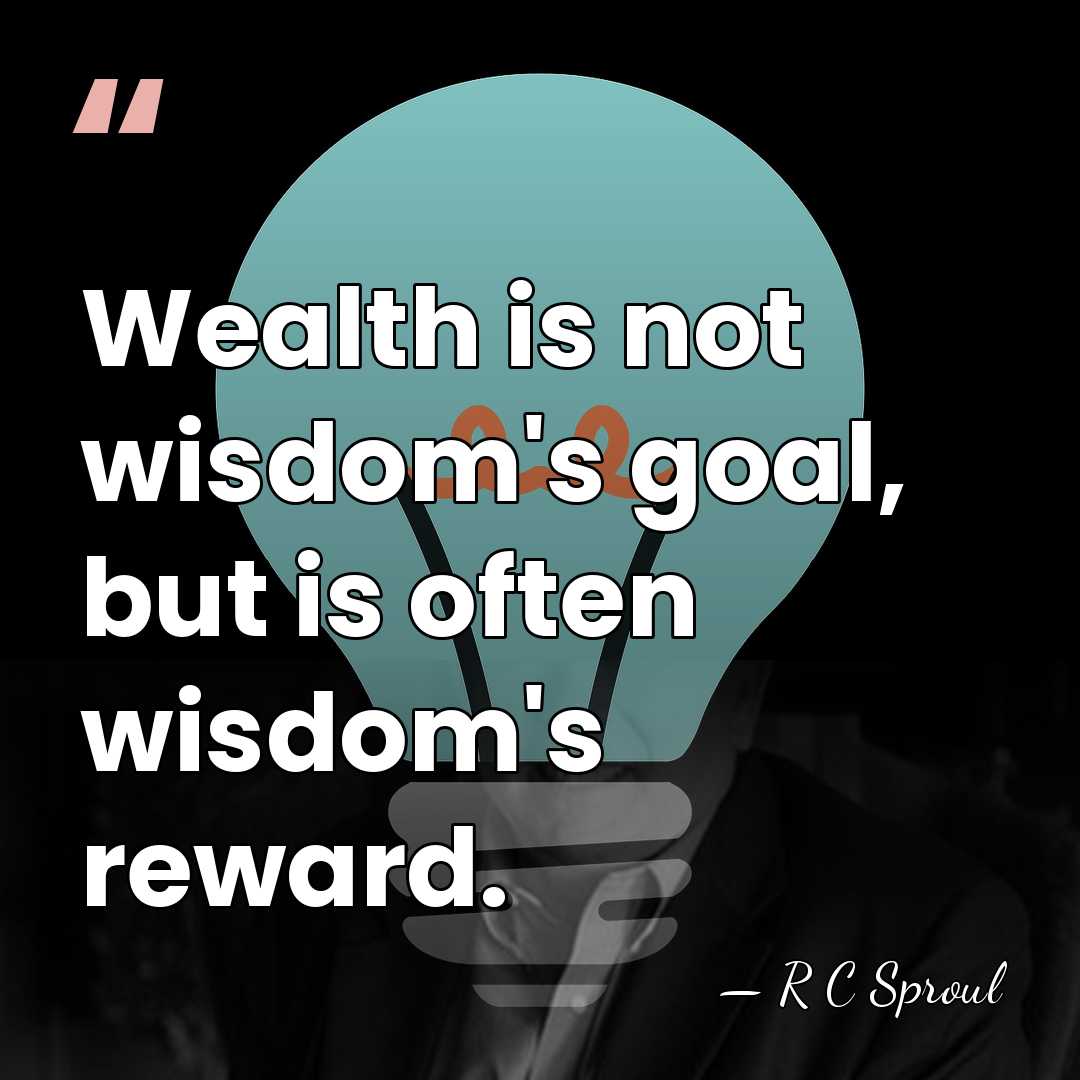 Wealth is not wisdom's goal, but is often wisdom's reward. - R C Sproul