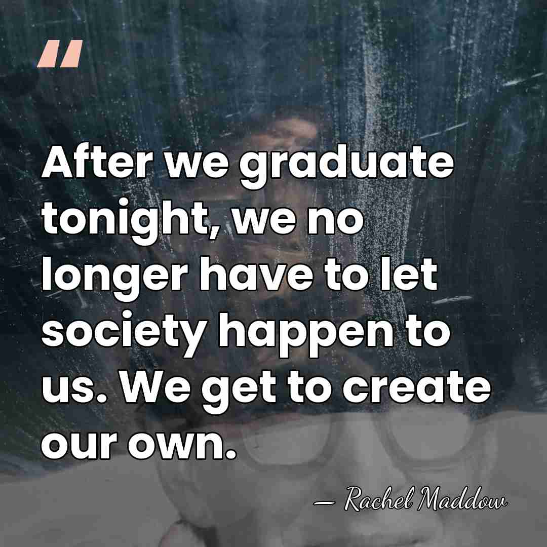 After we graduate tonight, we no longer have to let society happen&hellip; - Rachel Maddow