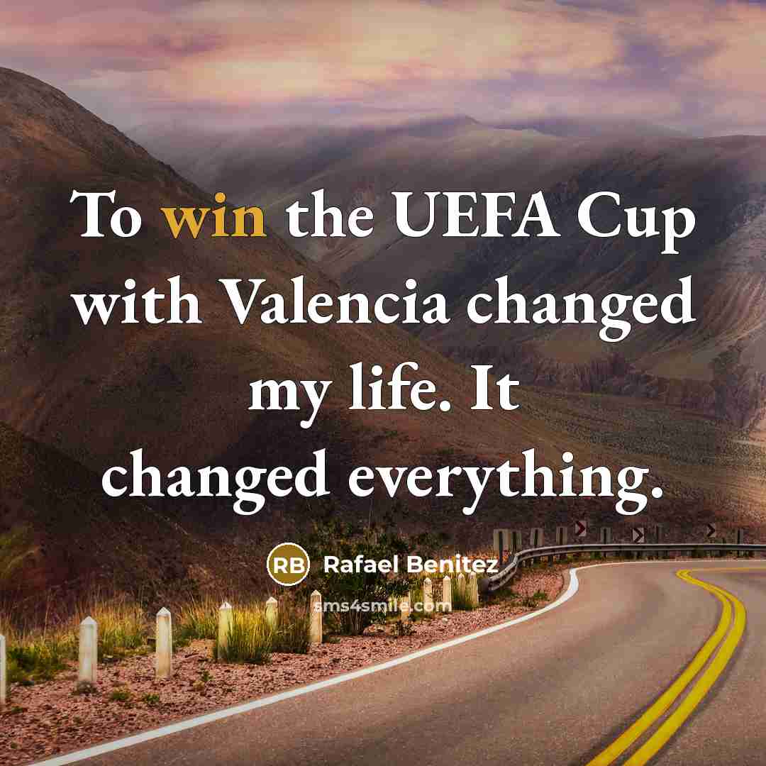 “To win the UEFA Cup with Valencia changed my life. It changed everything.” quote by Rafael Benitez