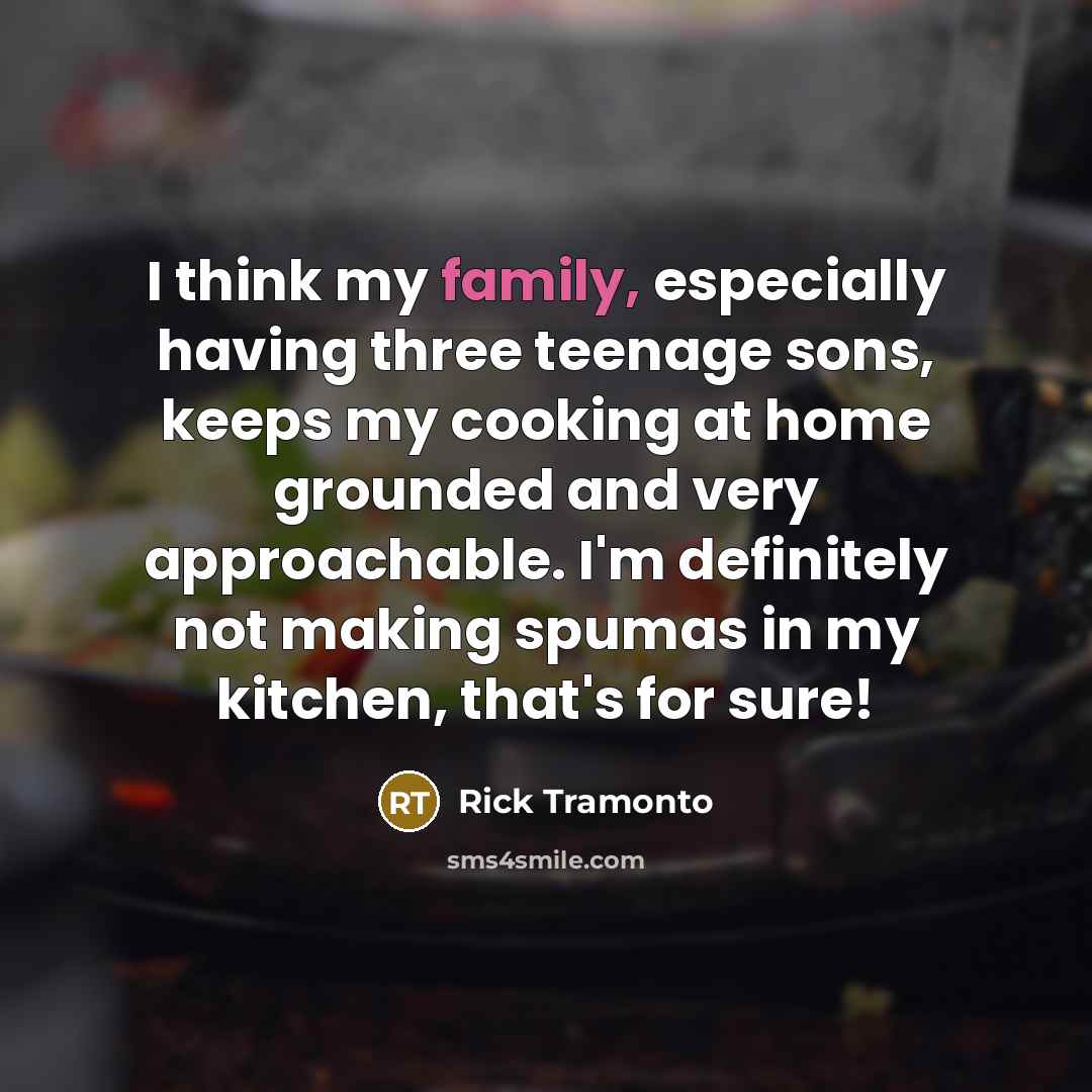 “I think my family, especially having three teenage sons, keeps…” quote by Rick Tramonto