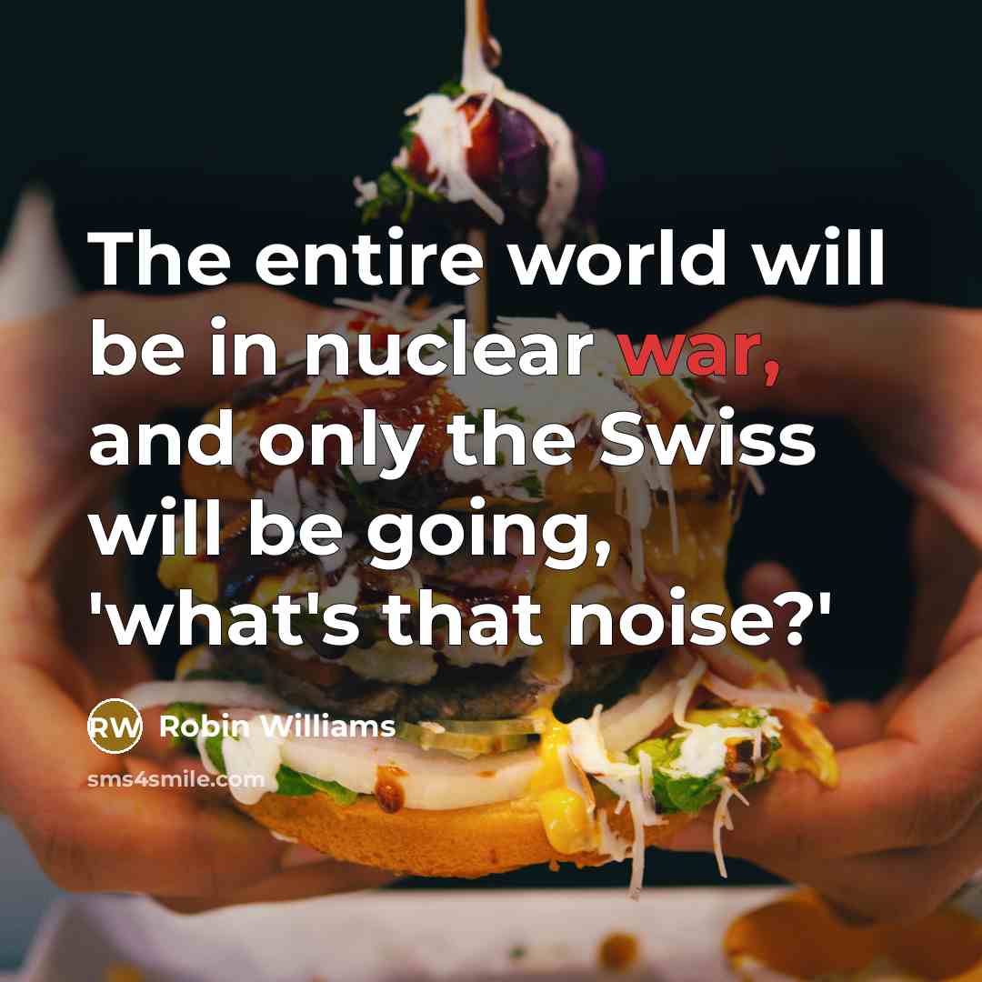 “The entire world will be in nuclear war, and only the Swiss will be going, 'what's that noise?'” quote by Robin Williams