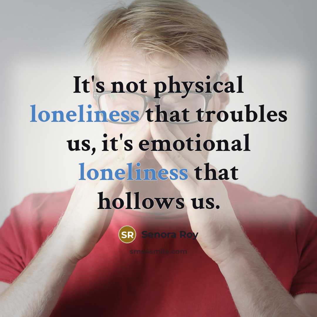 “It's not physical loneliness that troubles us, it's emotional loneliness…” quote by Senora Roy
