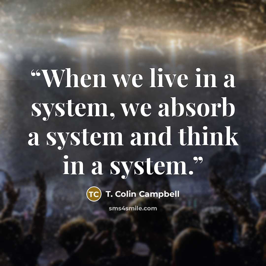 “When we live in a system, we absorb a system and think in a system.” quote by T. Colin Campbell