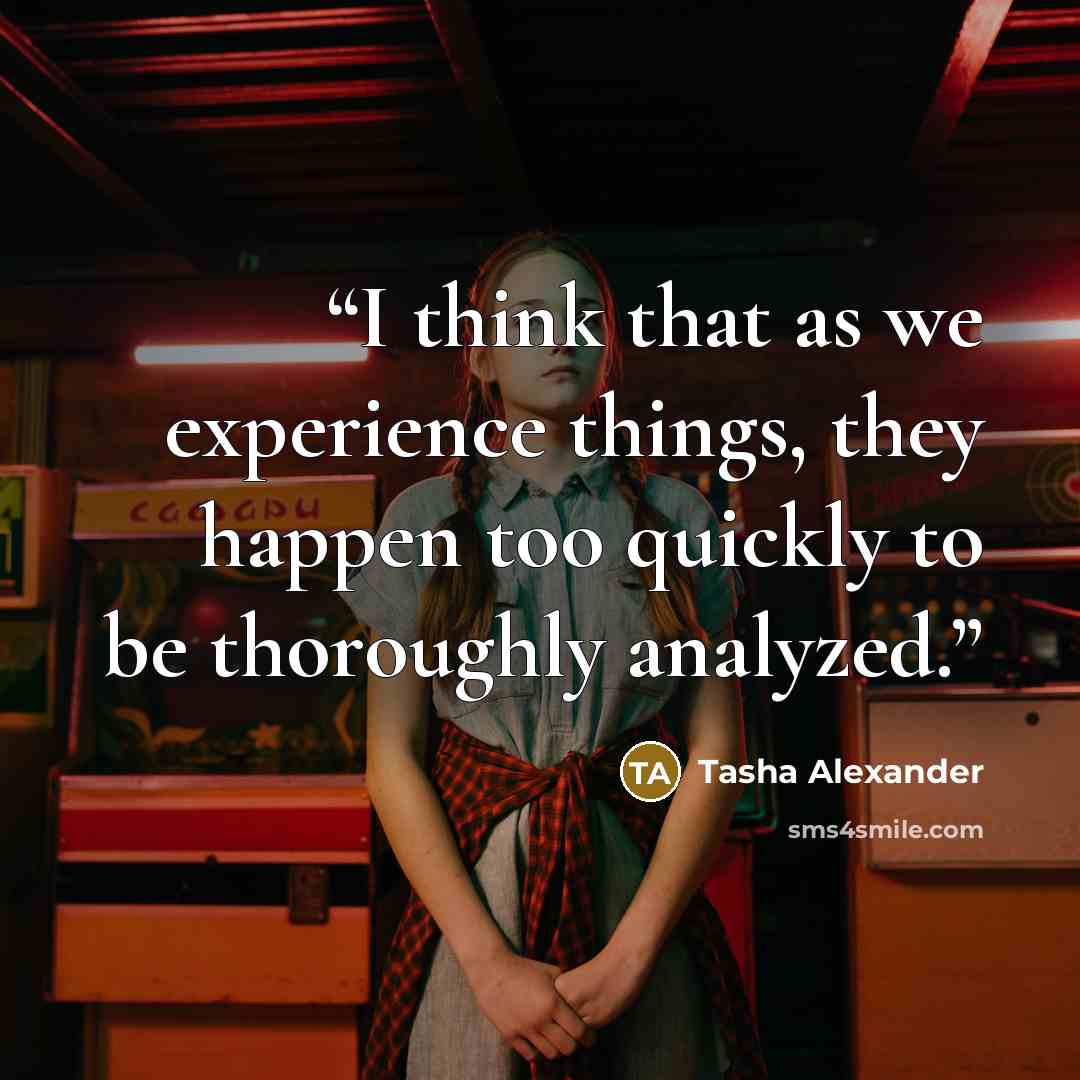 “I think that as we experience things, they happen too quickly to be thoroughly analyzed.” quote by Tasha Alexander