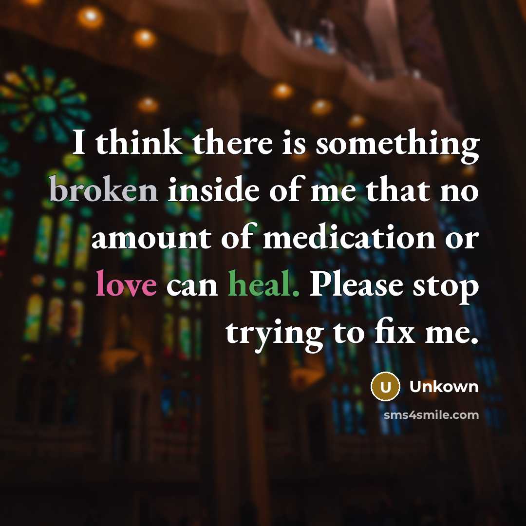 “I think there is something broken inside of me that no amount of medication or love can heal. Please stop trying to fix me.” quote by Unkown