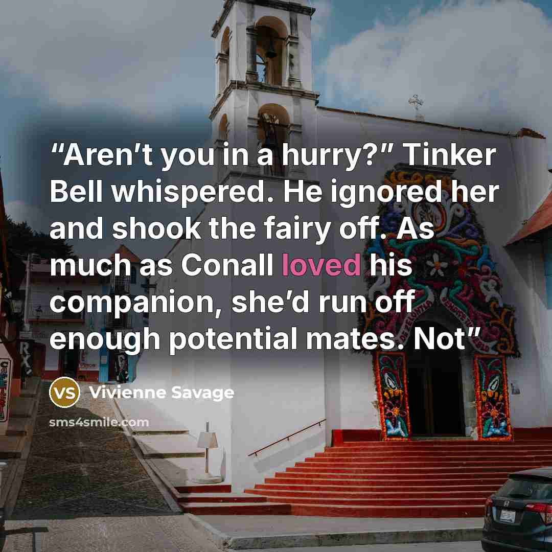 “Aren’t you in a hurry?” Tinker Bell whispered. He ignored her and shook the fairy off. As much as Conall loved his companion, she’d run off enough potential mates. Not” quote by Vivienne Savage