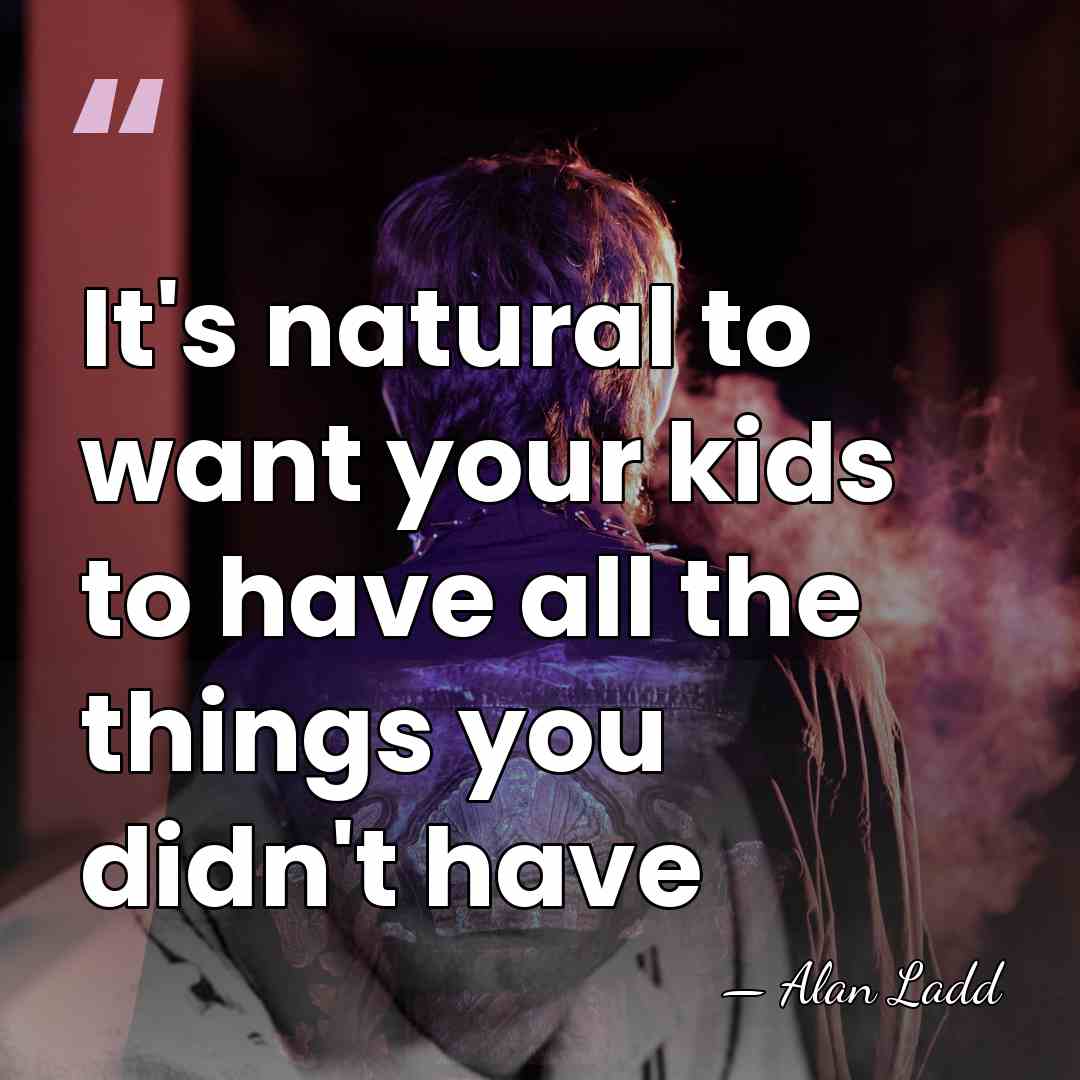 It's natural to want your kids to have all the things you&hellip; - Alan Ladd