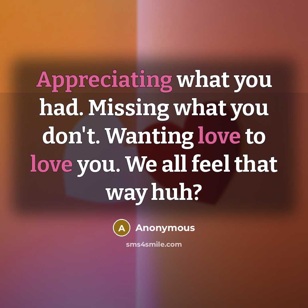 “Appreciating what you had. Missing what you don't. Wanting love to love you. We all feel that way huh?” quote by Anonymous