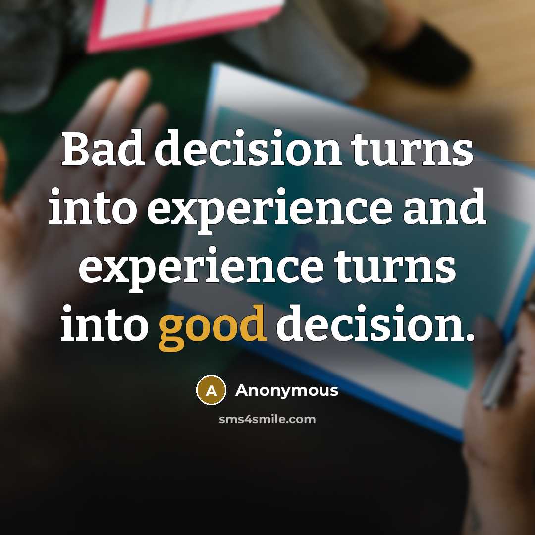 “Bad decision turns into experience and experience turns into good decision.” quote by Anonymous