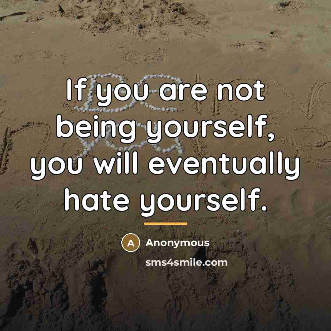 “If you are not being yourself, you will eventually hate…” quote by Anonymous