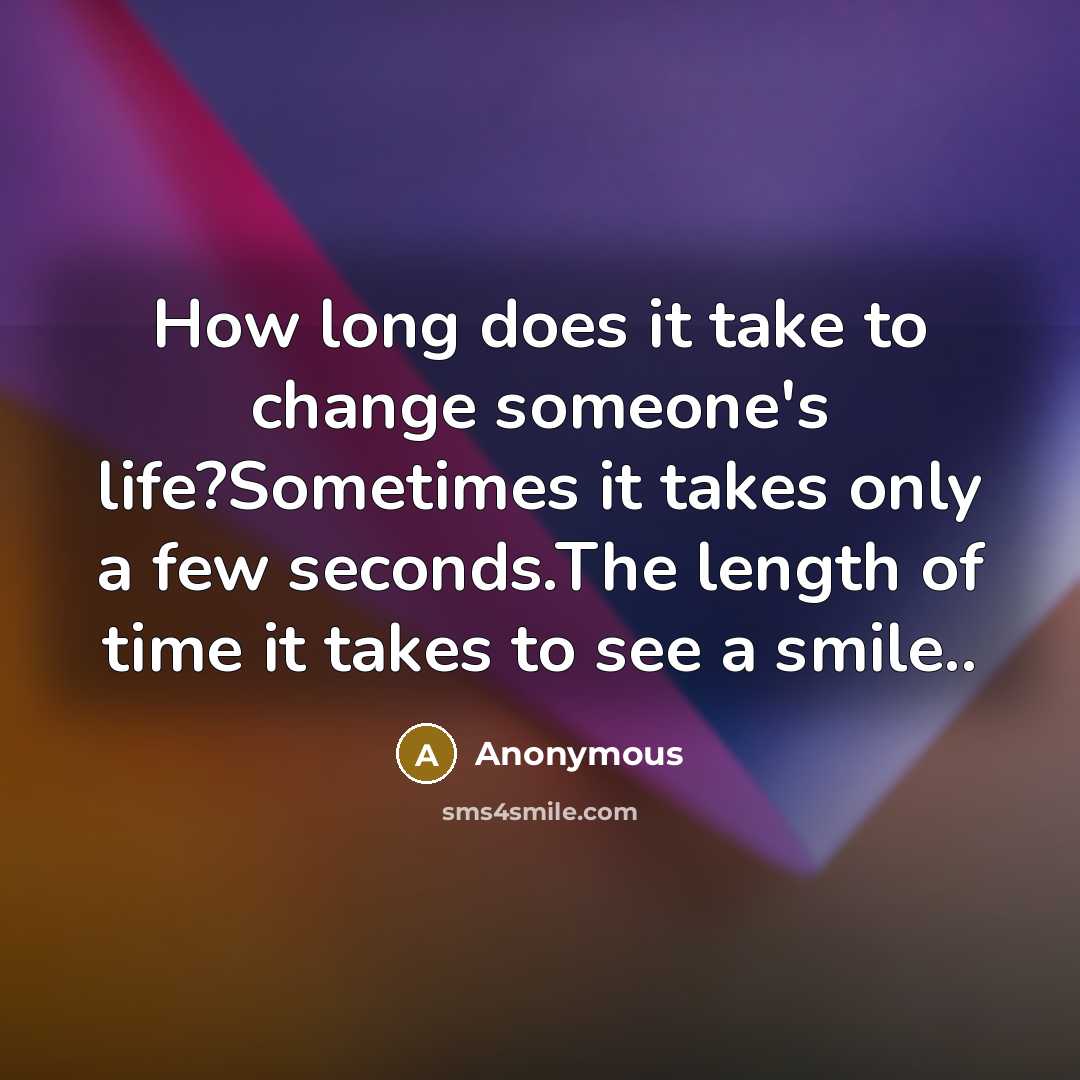 “How long does it take to change someone's life?Sometimes it takes only a few seconds.The length of time it takes to see a smile..” quote by Anonymous