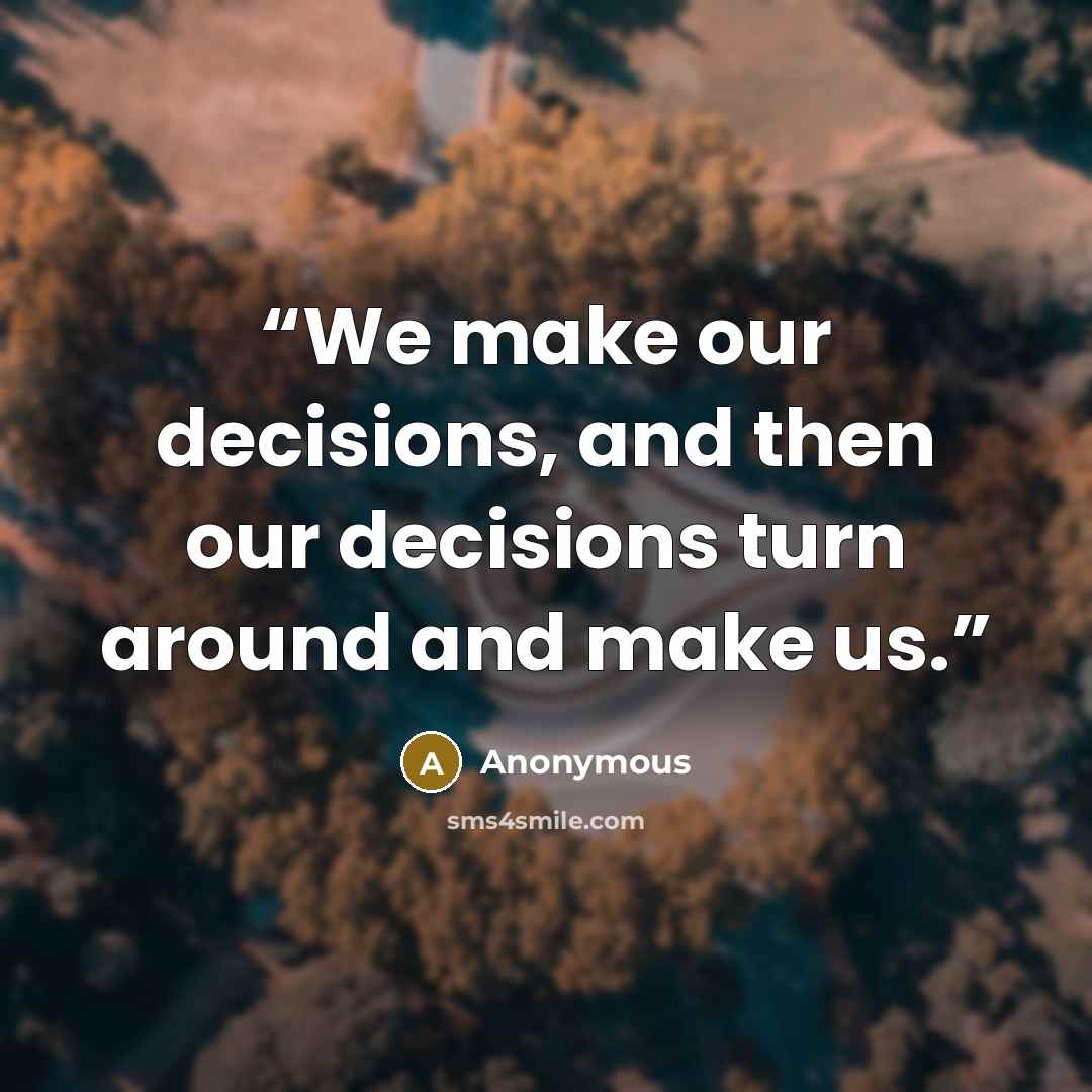 “We make our decisions, and then our decisions turn around and make us.” quote by Anonymous