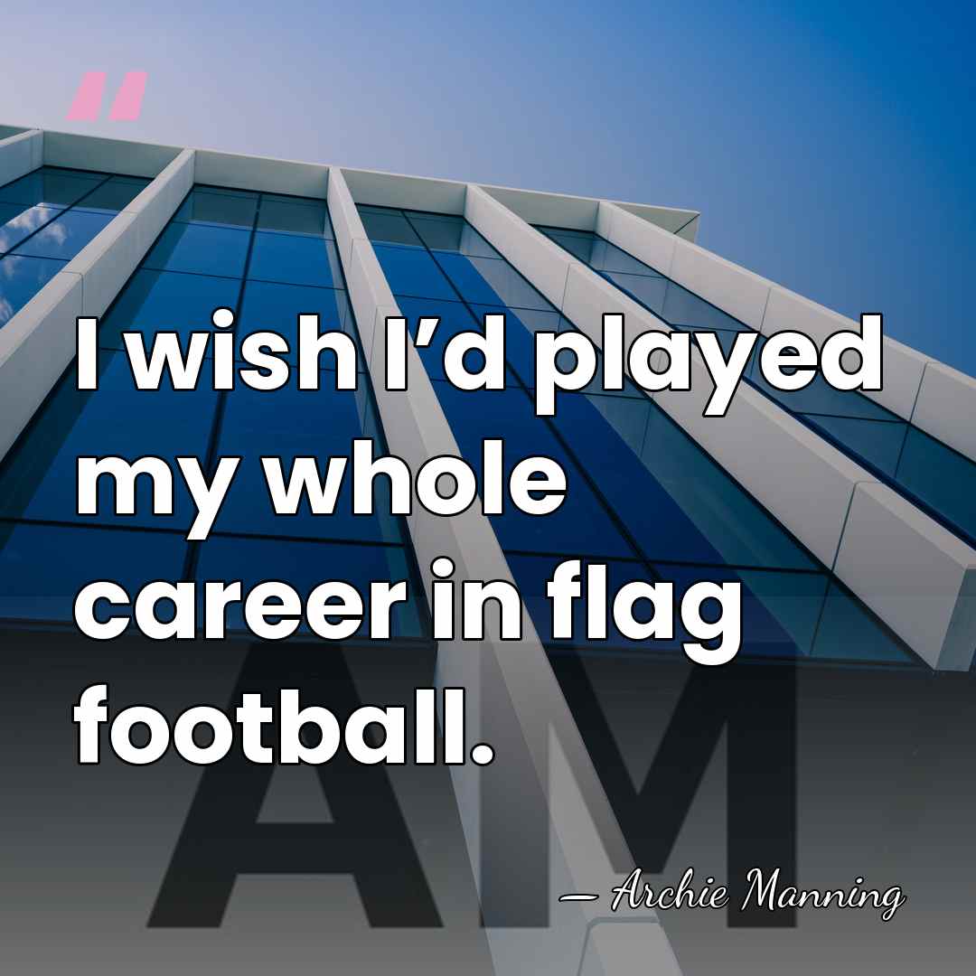 I wish I’d played my whole career in flag football. - Archie Manning