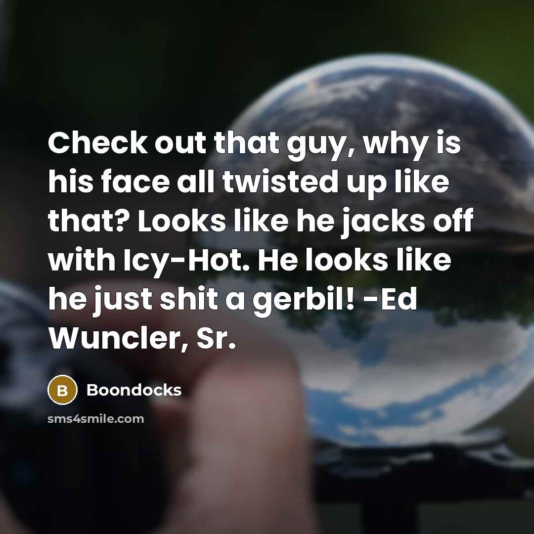 “Check out that guy, why is his face all twisted up like that? Looks like he jacks off with Icy-Hot. He looks like he just shit a gerbil! -Ed Wuncler, Sr.” quote by Boondocks