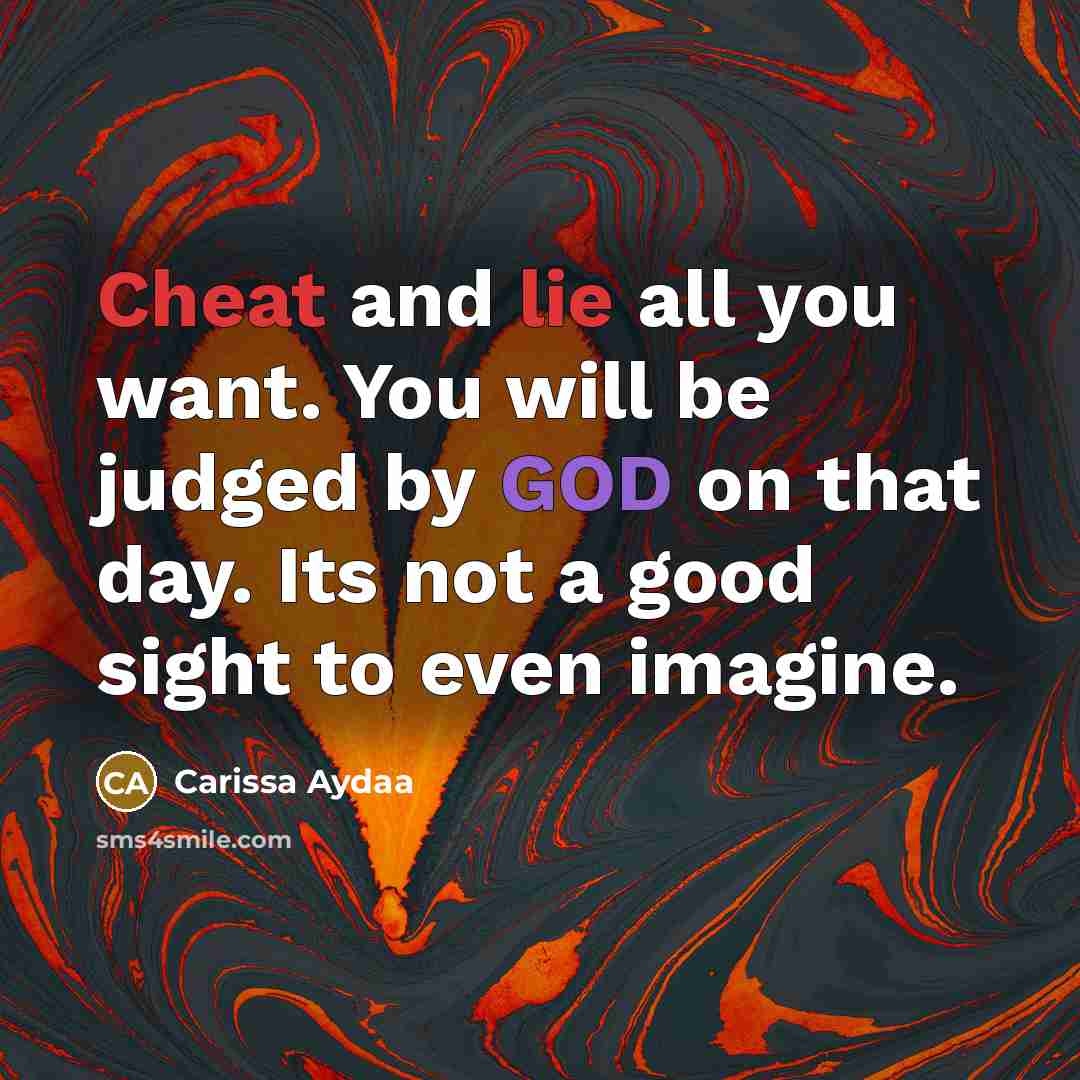 “Cheat and lie all you want. You will be judged by GOD on that day. Its not a good sight to even imagine.” quote by Carissa Aydaa