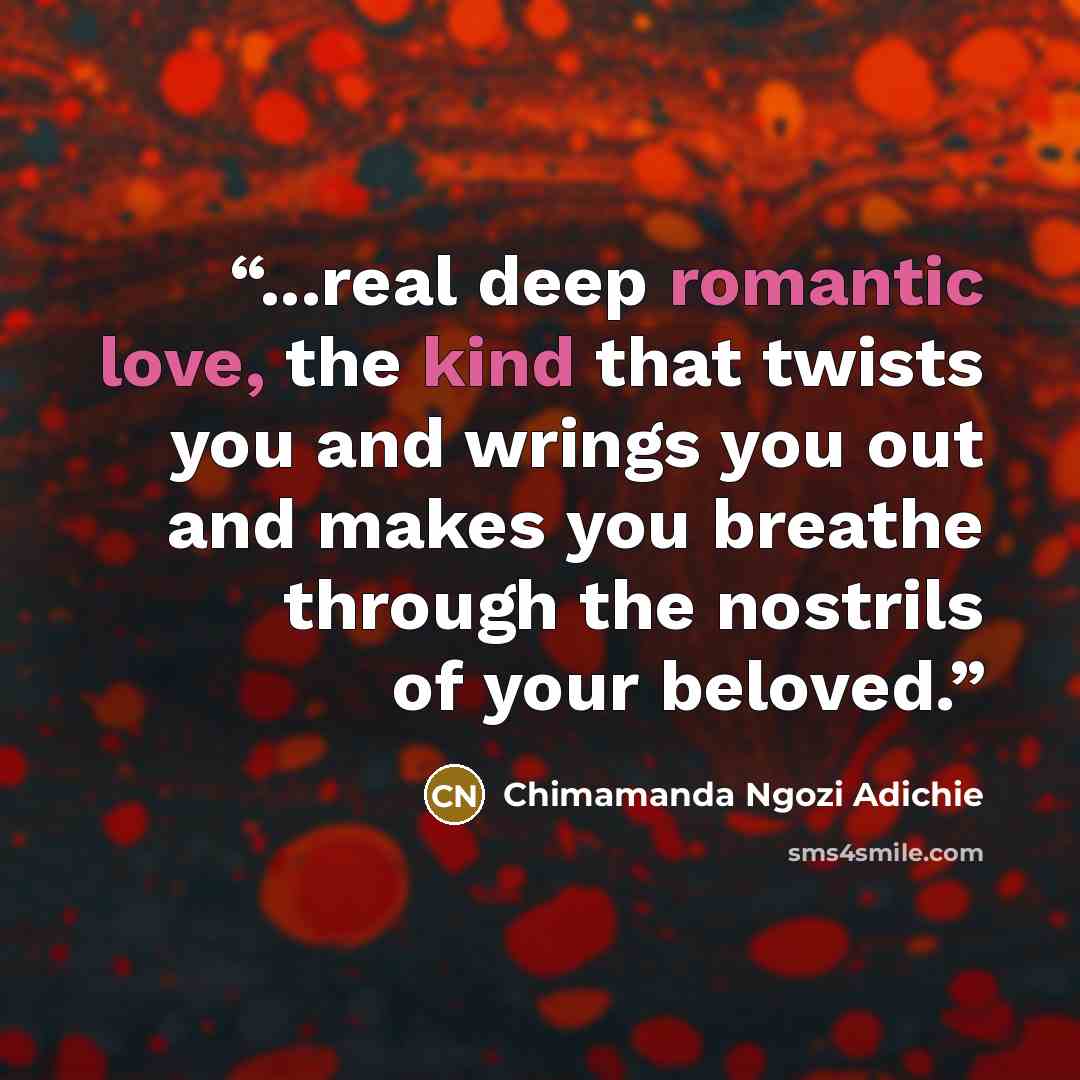 “...real deep romantic love, the kind that twists you and wrings you out and makes you breathe through the nostrils of your beloved.” quote by Chimamanda Ngozi Adichie