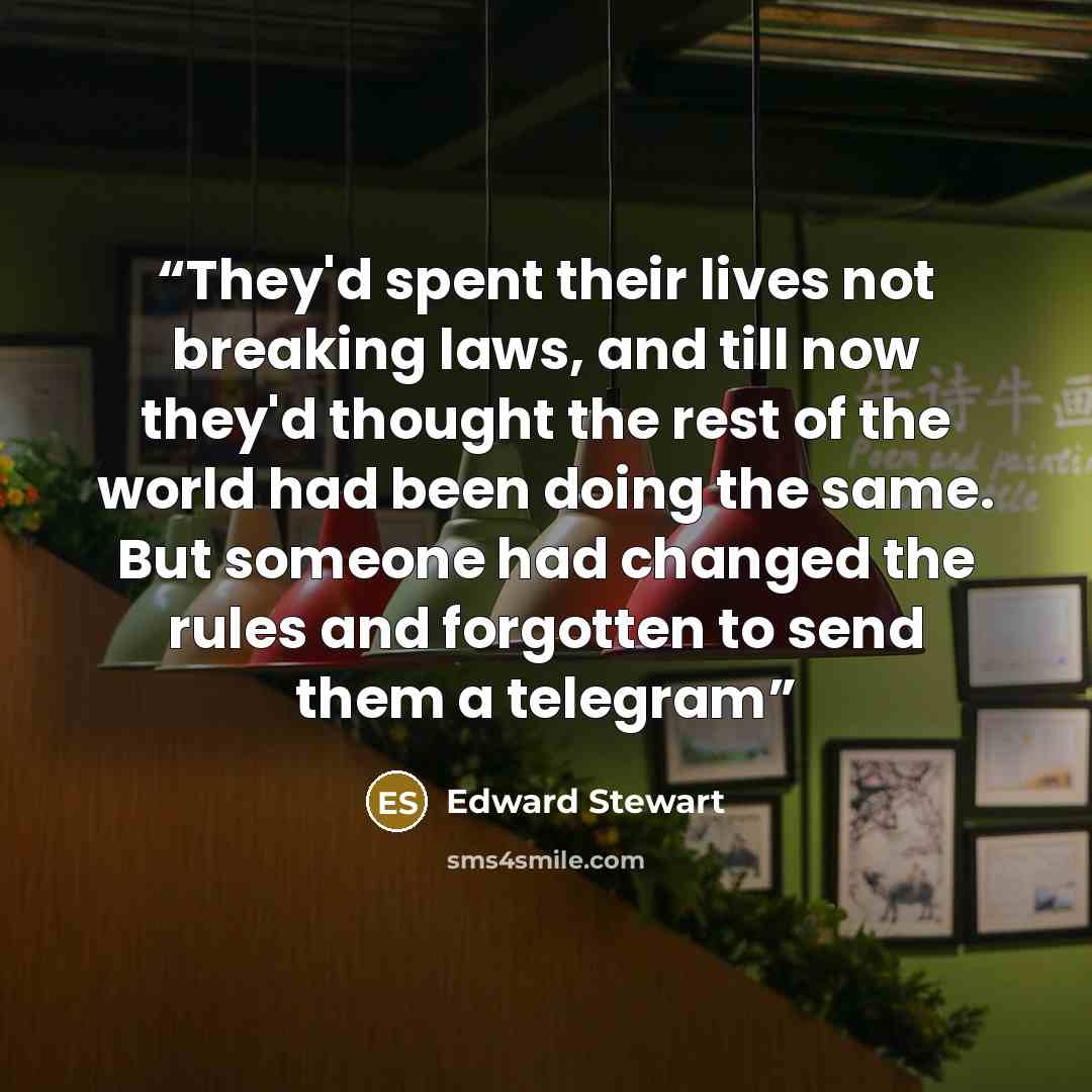 “They'd spent their lives not breaking laws, and till now they'd thought the rest of the world had been doing the same. But someone had changed the rules and forgotten to send them a telegram” quote by Edward Stewart