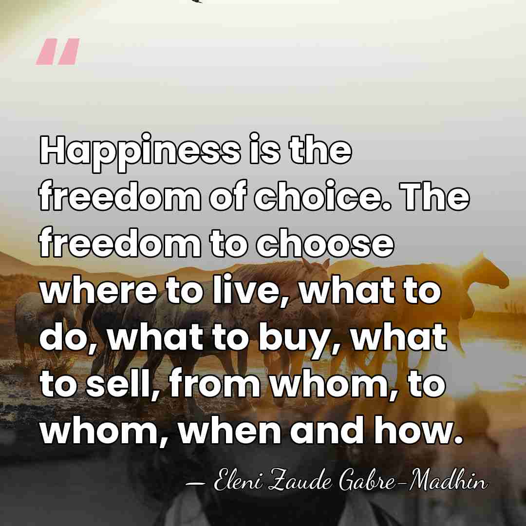 Happiness is the freedom of choice. The freedom to choose where to&hellip; - Eleni Zaude Gabre-Madhin