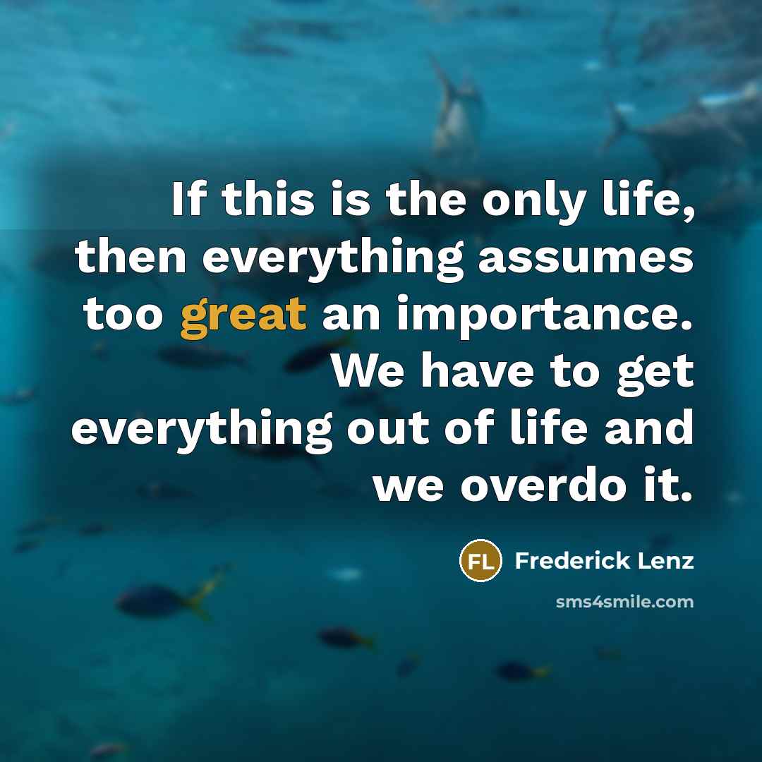 “If this is the only life, then everything assumes too…” quote by Frederick Lenz