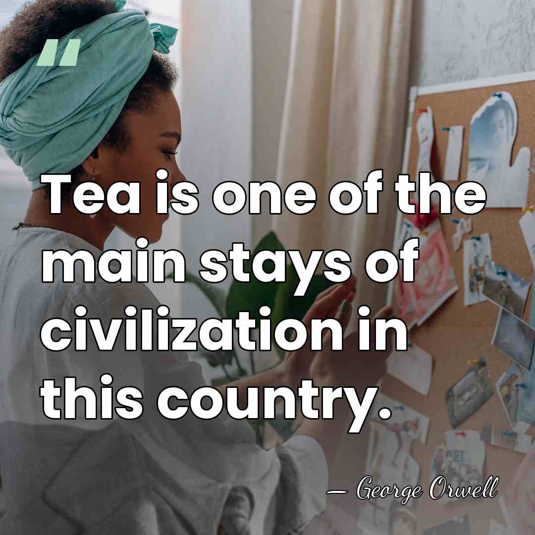 Tea is one of the main stays of civilization in this country. - George Orwell