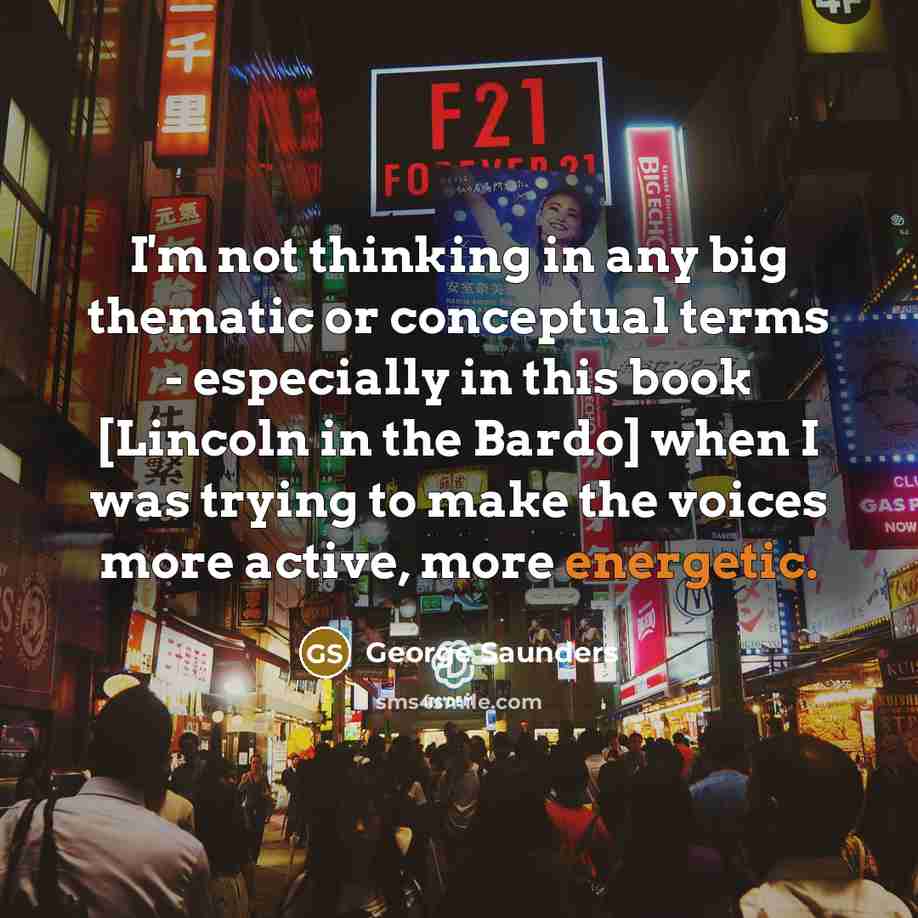 “I'm not thinking in any big thematic or conceptual terms…” quote by George Saunders