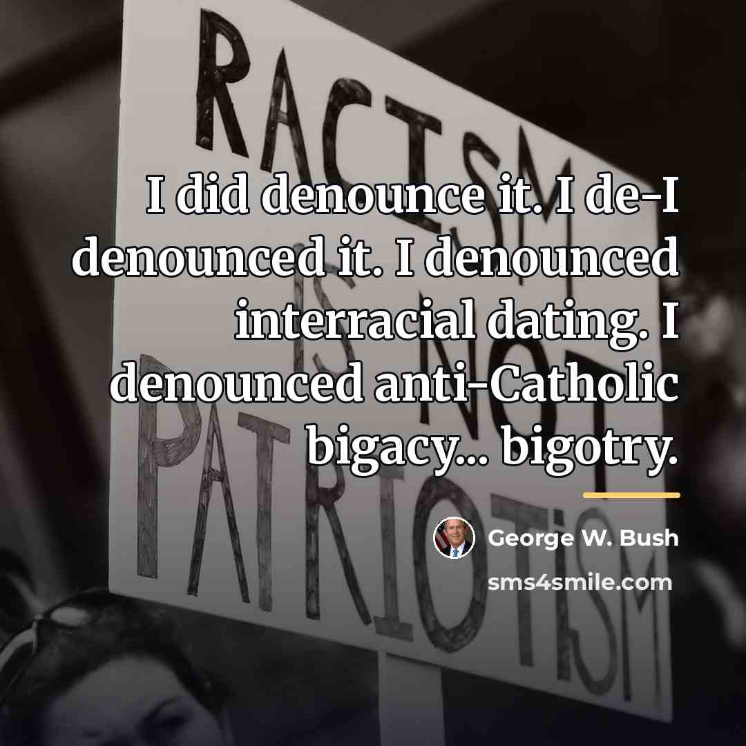 “I did denounce it. I de-I denounced it. I denounced…” quote by George W. Bush
