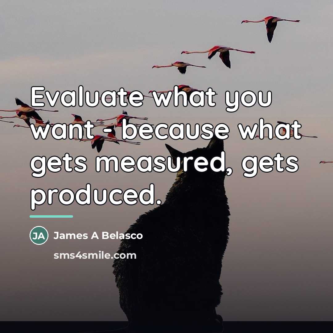 “Evaluate what you want - because what gets measured, gets…” quote by Anonymous