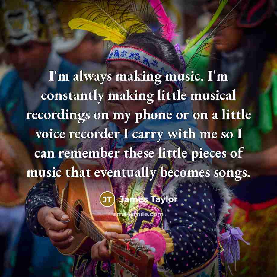“I'm always making music. I'm constantly making little musical recordings…” quote by James Taylor